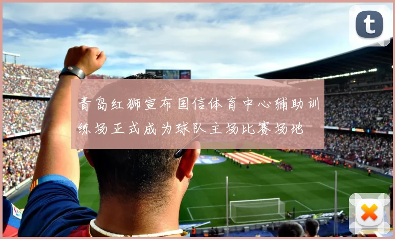 青岛红狮宣布国信体育中心辅助训练场正式成为球队主场比赛场地