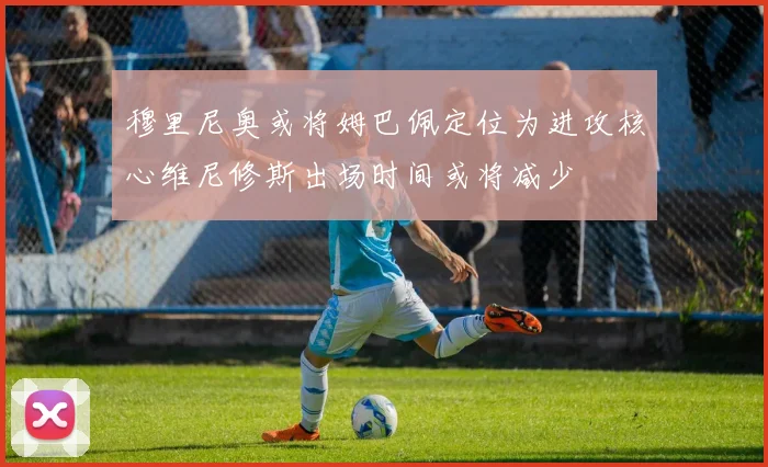 穆里尼奥或将姆巴佩定位为进攻核心维尼修斯出场时间或将减少