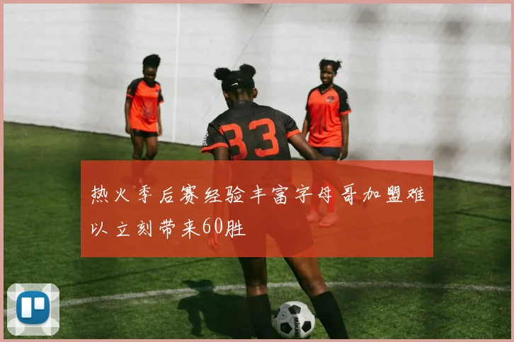 热火季后赛经验丰富字母哥加盟难以立刻带来60胜