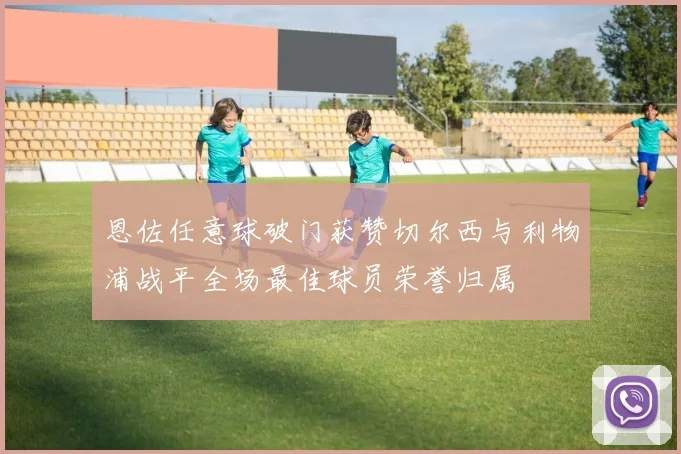 恩佐任意球破门获赞切尔西与利物浦战平全场最佳球员荣誉归属