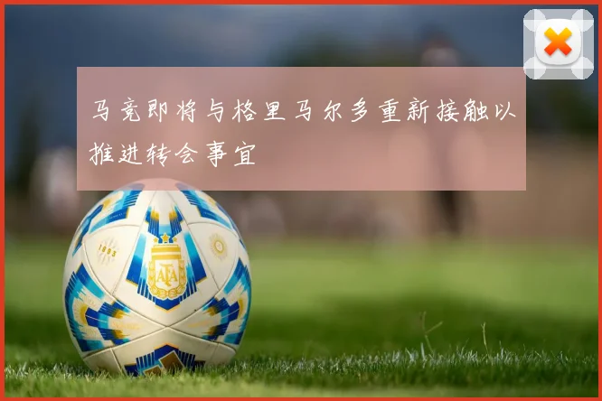 马竞即将与格里马尔多重新接触以推进转会事宜