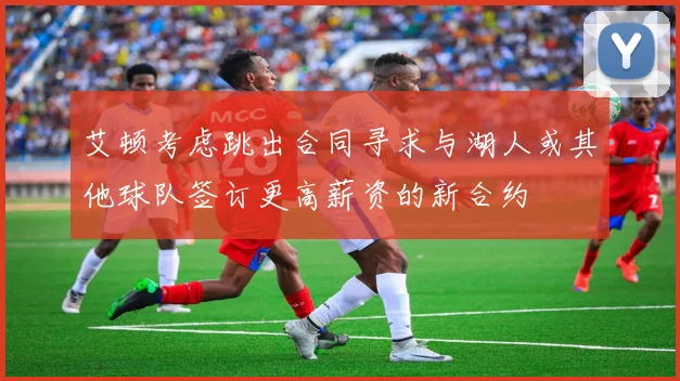 艾顿考虑跳出合同寻求与湖人或其他球队签订更高薪资的新合约