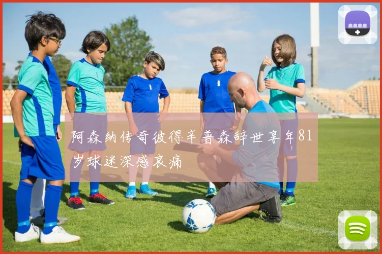 阿森纳传奇彼得辛普森辞世享年81岁球迷深感哀痛