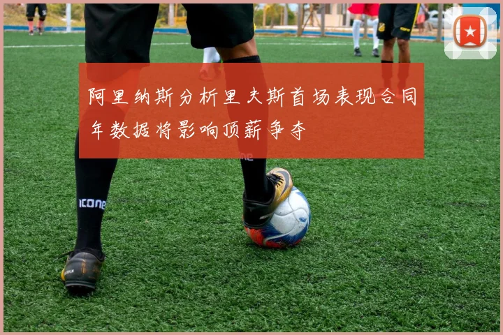 阿里纳斯分析里夫斯首场表现合同年数据将影响顶薪争夺