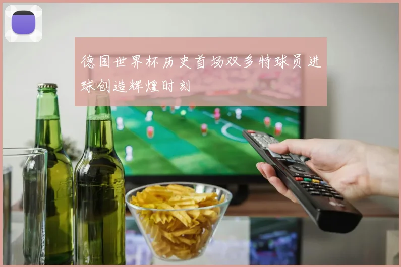 德国世界杯历史首场双多特球员进球创造辉煌时刻