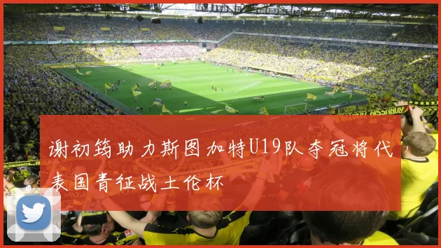 谢初筠助力斯图加特U19队夺冠将代表国青征战土伦杯