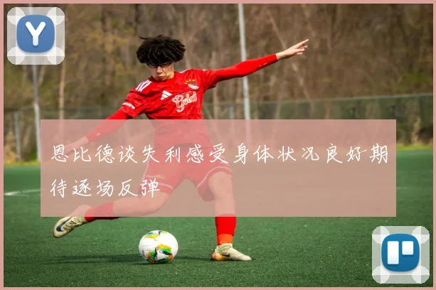 恩比德谈失利感受身体状况良好期待逐场反弹
