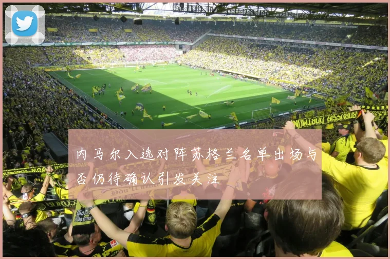 内马尔入选对阵苏格兰名单出场与否仍待确认引发关注