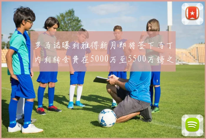 罗马诺曝利雅得新月即将签下马丁内利转会费在5000万至5500万镑之间